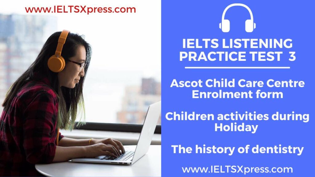 IELTS Listening Practice Test 3 Ascot Child Care Centre Enrolment form Children activities during Holiday The history of dentistry