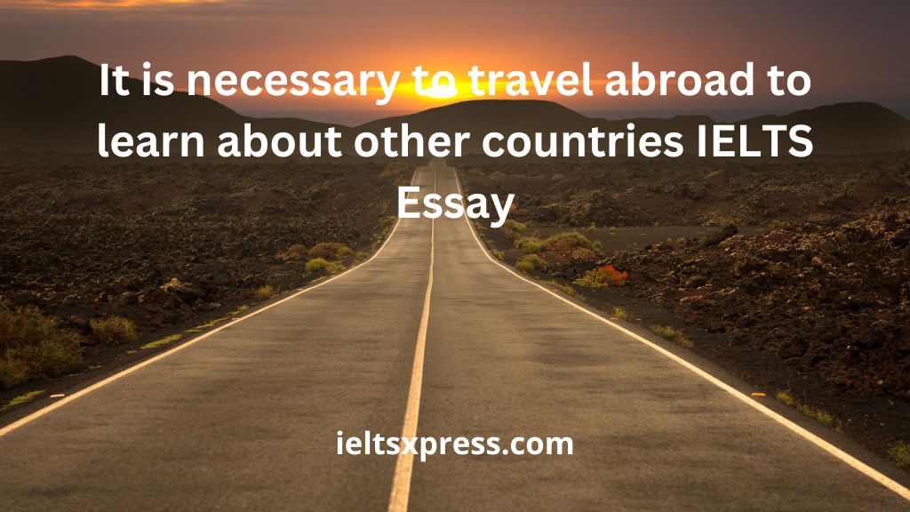 it is necessary to travel abroad to learn about other countries ielts essay